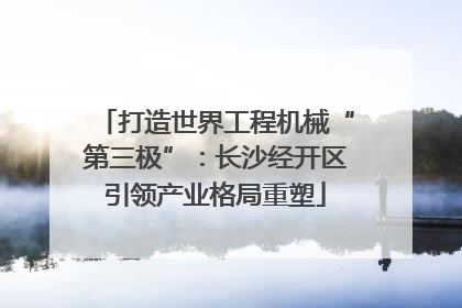 打造世界工程机械“第三极”：长沙经开区引领产业格局重塑