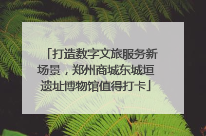 打造数字文旅服务新场景，郑州商城东城垣遗址博物馆值得打卡