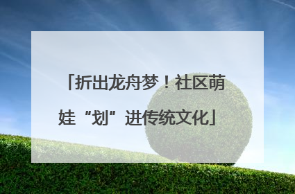 折出龙舟梦！社区萌娃“划”进传统文化