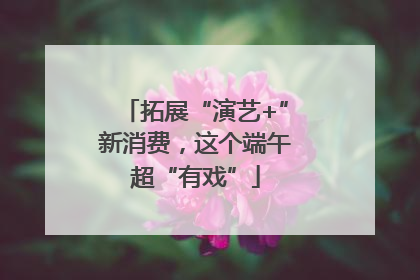 拓展“演艺+”新消费，这个端午超“有戏”