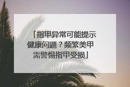 指甲异常可能提示健康问题？频繁美甲需警惕指甲受损