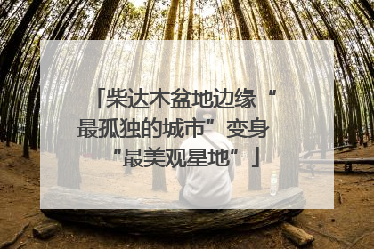 柴达木盆地边缘“最孤独的城市”变身“最美观星地”