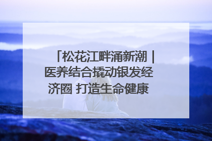 松花江畔涌新潮｜医养结合撬动银发经济圈 打造生命健康产业新样本