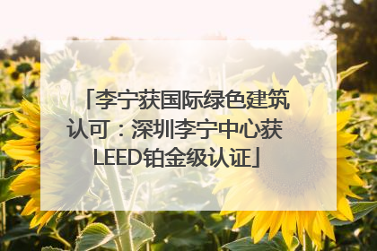 李宁获国际绿色建筑认可：深圳李宁中心获LEED铂金级认证