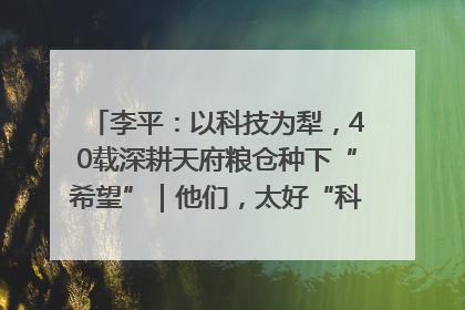 李平：以科技为犁，40载深耕天府粮仓种下“希望”｜他们，太好“科”了& 9312