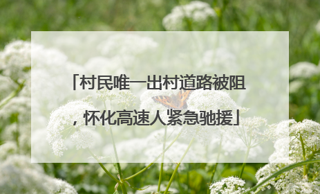 村民唯一出村道路被阻，怀化高速人紧急驰援