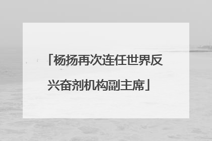 杨扬再次连任世界反兴奋剂机构副主席