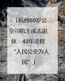 杭州60岁公交司机王成志退休：43年诠释“人民公交为人民”