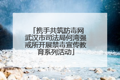 携手共筑防毒网 武汉市司法局何湾强戒所开展禁毒宣传教育系列活动