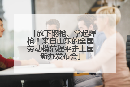 放下钢枪、拿起焊枪！来自山东的全国劳动模范程平走上国新办发布会