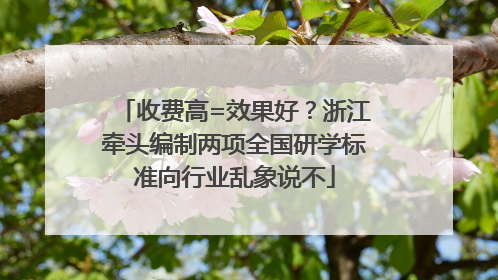 收费高=效果好？浙江牵头编制两项全国研学标准向行业乱象说不