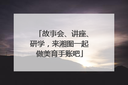 故事会、讲座、研学，来湘图一起做美育手账吧
