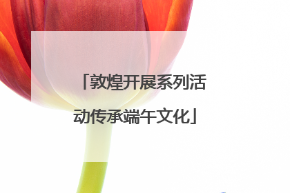 敦煌开展系列活动传承端午文化