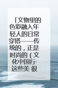 文物里的色彩融入年轻人的日常穿搭——传统的，正是时尚的（文化中国行·这些美 很中国）