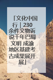 文化中国行｜230余件文物诉说千年巴蜀文明 成渝地区基建考古成果展开展
