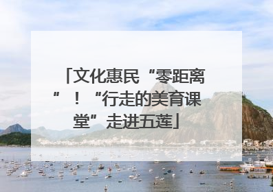文化惠民“零距离”！“行走的美育课堂”走进五莲