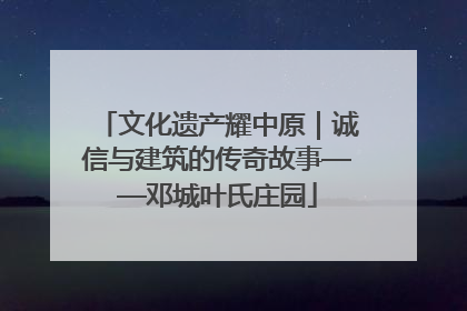 文化遗产耀中原｜诚信与建筑的传奇故事——邓城叶氏庄园
