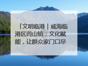 文明临港｜威海临港区蔄山镇：文化赋能，让群众家门口尽享幸福生活