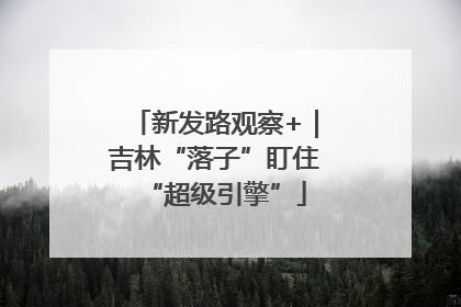 新发路观察+｜吉林“落子”盯住“超级引擎”