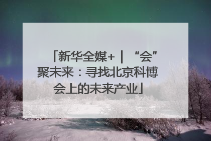 新华全媒+｜“会”聚未来：寻找北京科博会上的未来产业