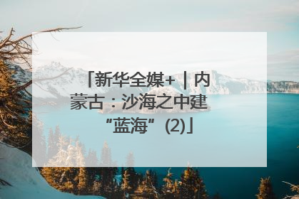 新华全媒+｜内蒙古：沙海之中建“蓝海”(2)