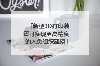 新型3D打印装置可实现更高精度的人类组织建模