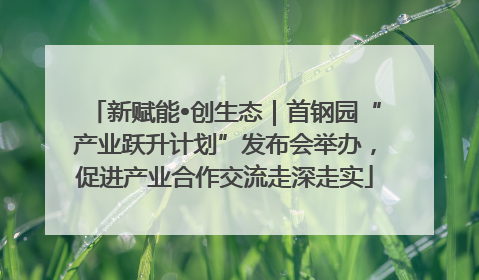 新赋能•创生态｜首钢园“产业跃升计划”发布会举办，促进产业合作交流走深走实