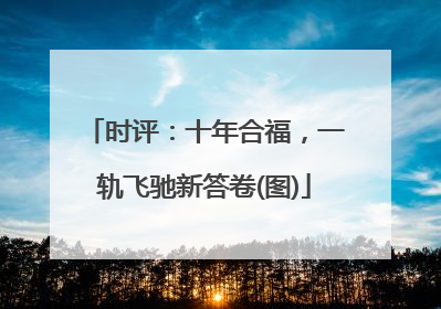 时评：十年合福，一轨飞驰新答卷(图)