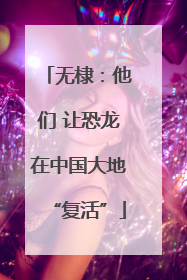 无棣：他们 让恐龙在中国大地“复活”