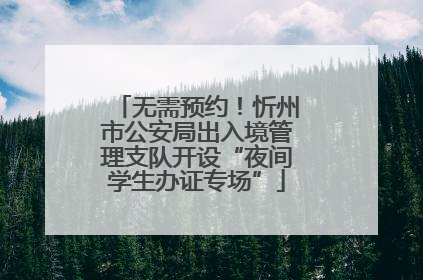 无需预约！忻州市公安局出入境管理支队开设“夜间学生办证专场”