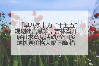 早八条丨为“十五五”规划建言献策，吉林省开展征求意见活动/全国多地机票价格大幅下降 错峰游好时机来了