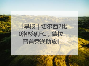 早报｜切尔西2比0洛杉矶FC，德拉普首秀送助攻