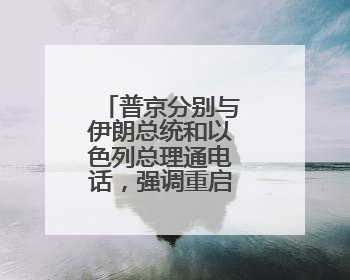 普京分别与伊朗总统和以色列总理通电话，强调重启谈判重要性