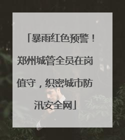 暴雨红色预警！郑州城管全员在岗值守，织密城市防汛安全网