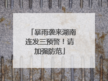 暴雨袭来湖南连发三预警！请加强防范