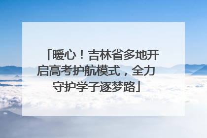 暖心！吉林省多地开启高考护航模式，全力守护学子逐梦路