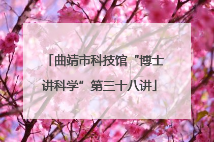 曲靖市科技馆“博士讲科学”第三十八讲