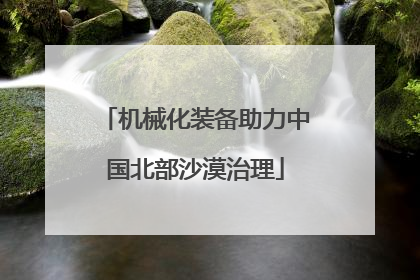 机械化装备助力中国北部沙漠治理