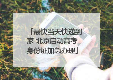 最快当天快递到家 北京启动高考身份证加急办理