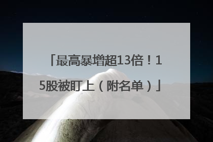 最高暴增超13倍！15股被盯上（附名单）