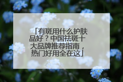 有斑用什么护肤品好？中国祛斑十大品牌推荐指南，热门好用全在这