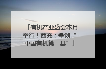 有机产业盛会本月举行！西充：争创“中国有机第一县”