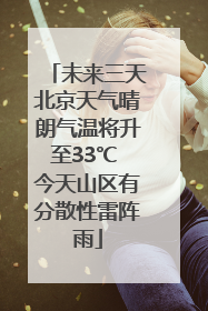 未来三天北京天气晴朗气温将升至33℃ 今天山区有分散性雷阵雨