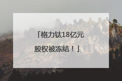 格力钛18亿元股权被冻结！