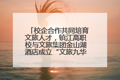 校企合作共同培育文旅人才，镇江高职校与文旅集团金山湖酒店成立“文旅九华英才学院”