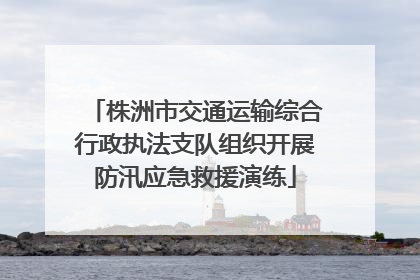 株洲市交通运输综合行政执法支队组织开展防汛应急救援演练