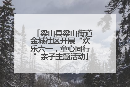 梁山县梁山街道金城社区开展“欢乐六一，童心同行”亲子主题活动