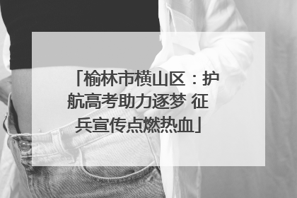 榆林市横山区：护航高考助力逐梦 征兵宣传点燃热血