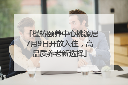 槿椿颐养中心桃源居7月9日开放入住，高品质养老新选择