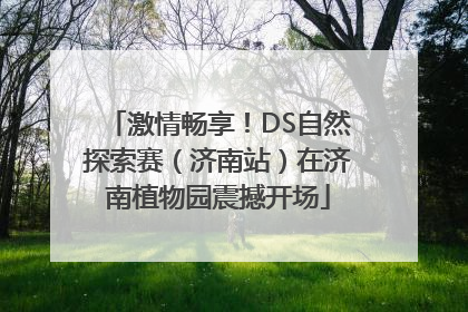 激情畅享！DS自然探索赛（济南站）在济南植物园震撼开场